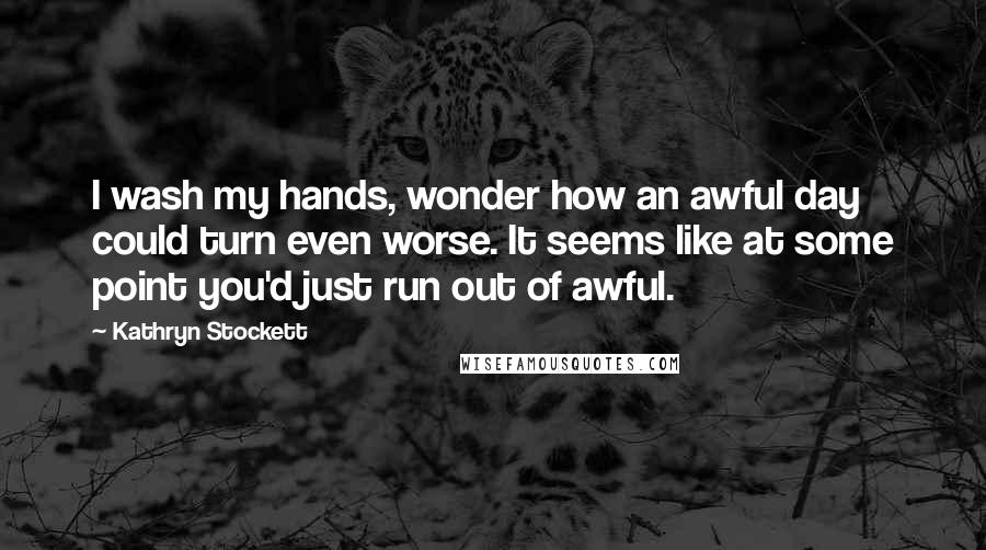 Kathryn Stockett Quotes: I wash my hands, wonder how an awful day could turn even worse. It seems like at some point you'd just run out of awful.