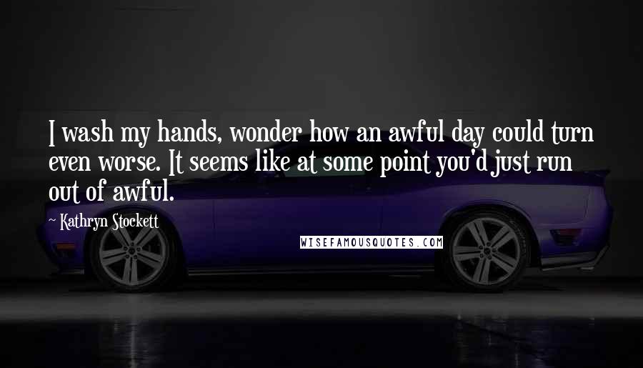 Kathryn Stockett Quotes: I wash my hands, wonder how an awful day could turn even worse. It seems like at some point you'd just run out of awful.