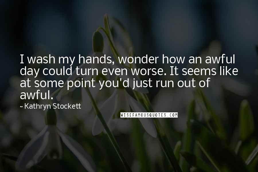 Kathryn Stockett Quotes: I wash my hands, wonder how an awful day could turn even worse. It seems like at some point you'd just run out of awful.