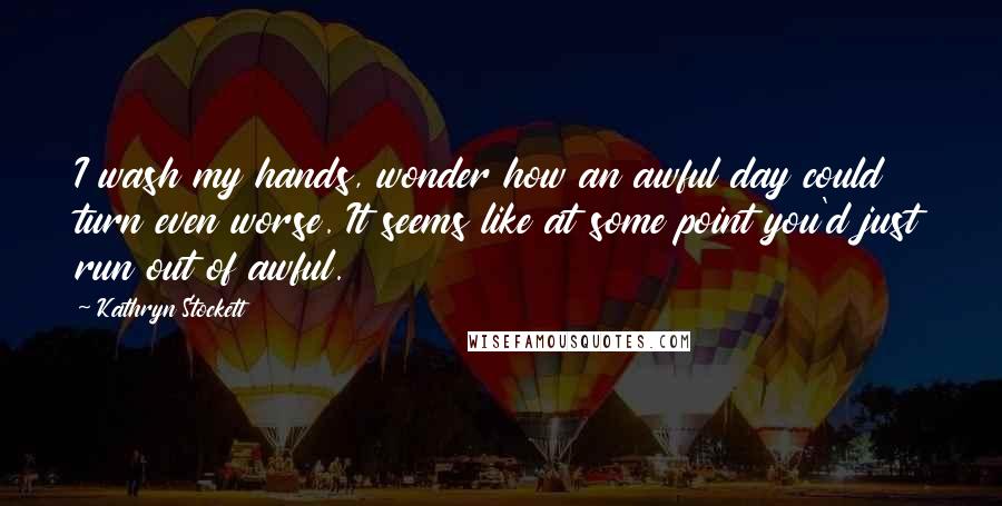 Kathryn Stockett Quotes: I wash my hands, wonder how an awful day could turn even worse. It seems like at some point you'd just run out of awful.