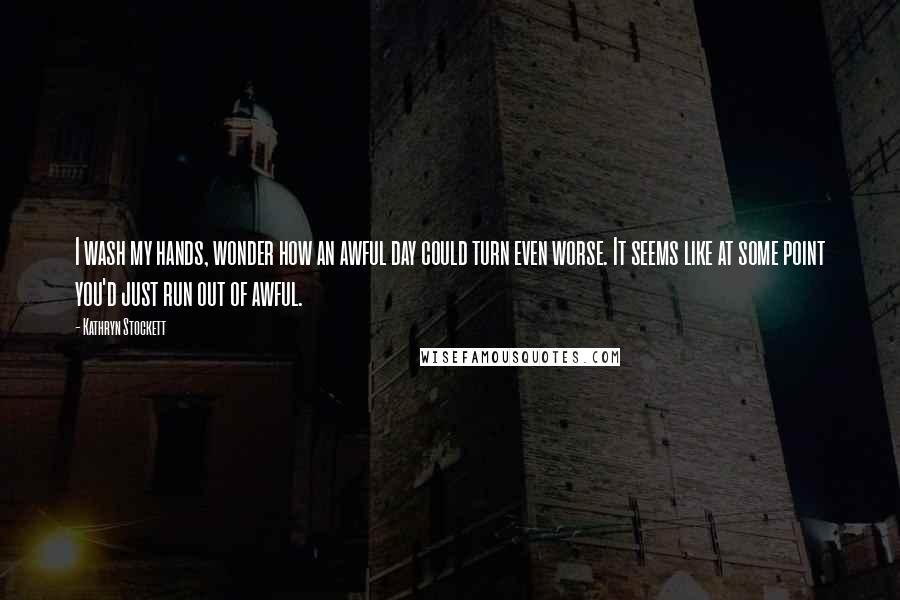 Kathryn Stockett Quotes: I wash my hands, wonder how an awful day could turn even worse. It seems like at some point you'd just run out of awful.