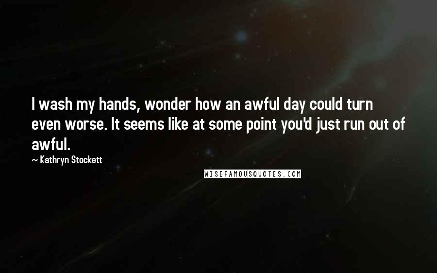 Kathryn Stockett Quotes: I wash my hands, wonder how an awful day could turn even worse. It seems like at some point you'd just run out of awful.