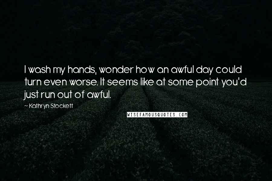 Kathryn Stockett Quotes: I wash my hands, wonder how an awful day could turn even worse. It seems like at some point you'd just run out of awful.