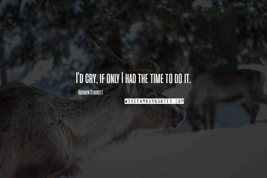 Kathryn Stockett Quotes: I'd cry, if only I had the time to do it.