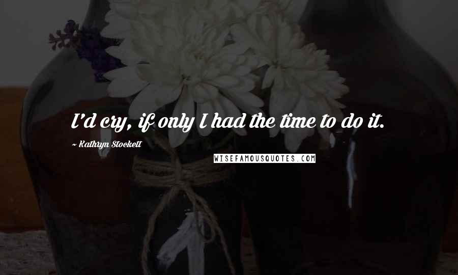 Kathryn Stockett Quotes: I'd cry, if only I had the time to do it.