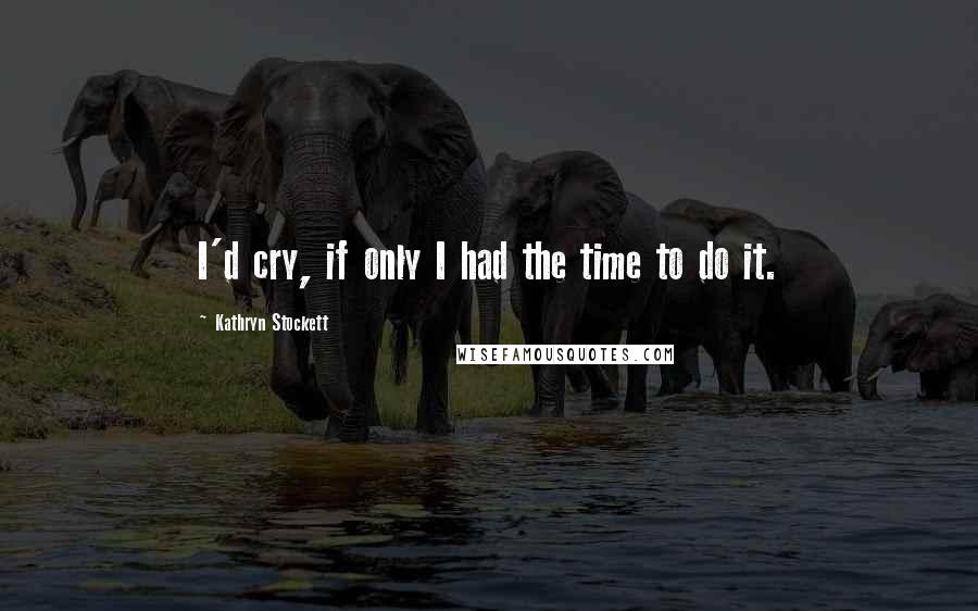 Kathryn Stockett Quotes: I'd cry, if only I had the time to do it.