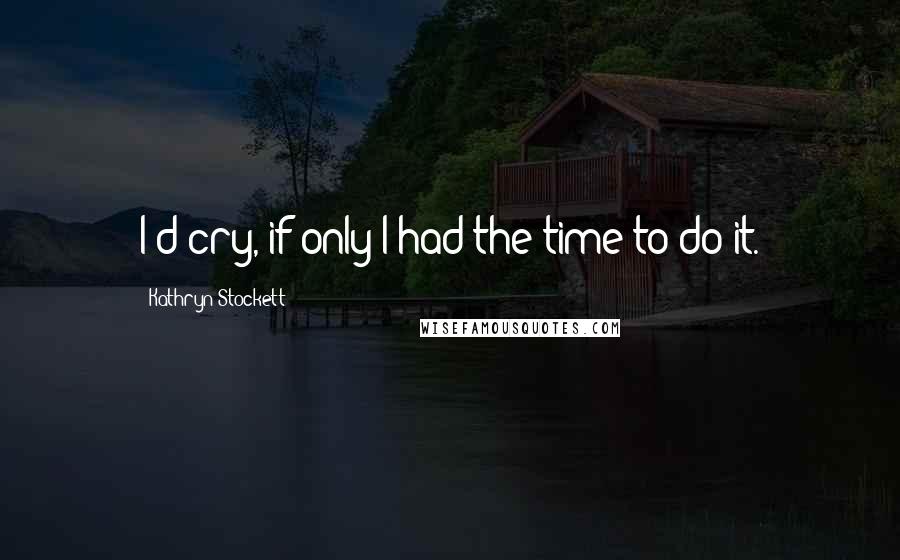 Kathryn Stockett Quotes: I'd cry, if only I had the time to do it.