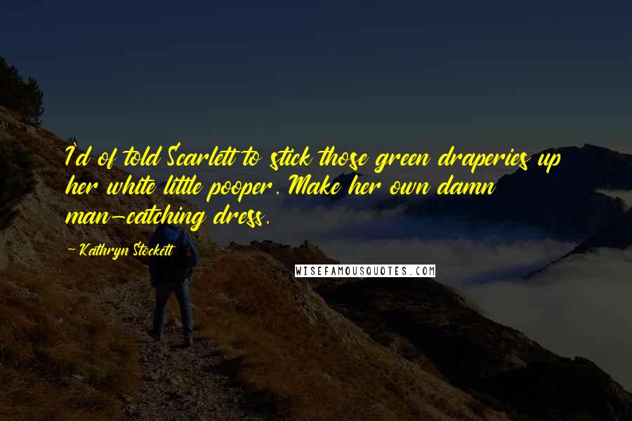 Kathryn Stockett Quotes: I'd of told Scarlett to stick those green draperies up her white little pooper. Make her own damn man-catching dress.