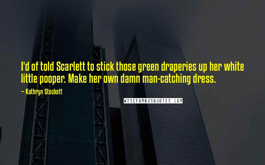 Kathryn Stockett Quotes: I'd of told Scarlett to stick those green draperies up her white little pooper. Make her own damn man-catching dress.