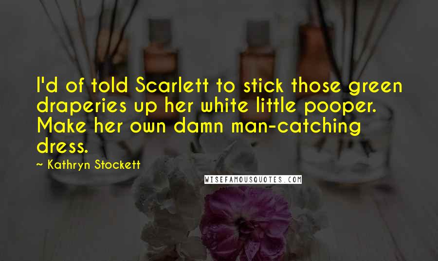 Kathryn Stockett Quotes: I'd of told Scarlett to stick those green draperies up her white little pooper. Make her own damn man-catching dress.