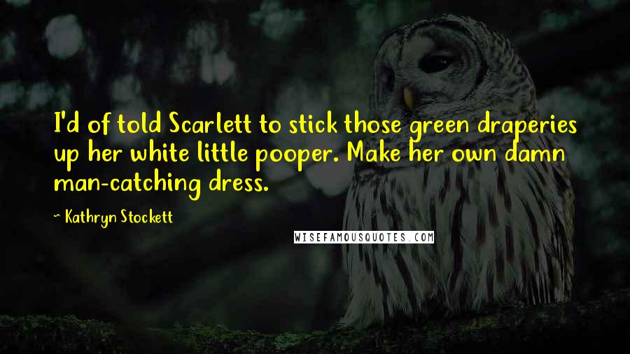 Kathryn Stockett Quotes: I'd of told Scarlett to stick those green draperies up her white little pooper. Make her own damn man-catching dress.