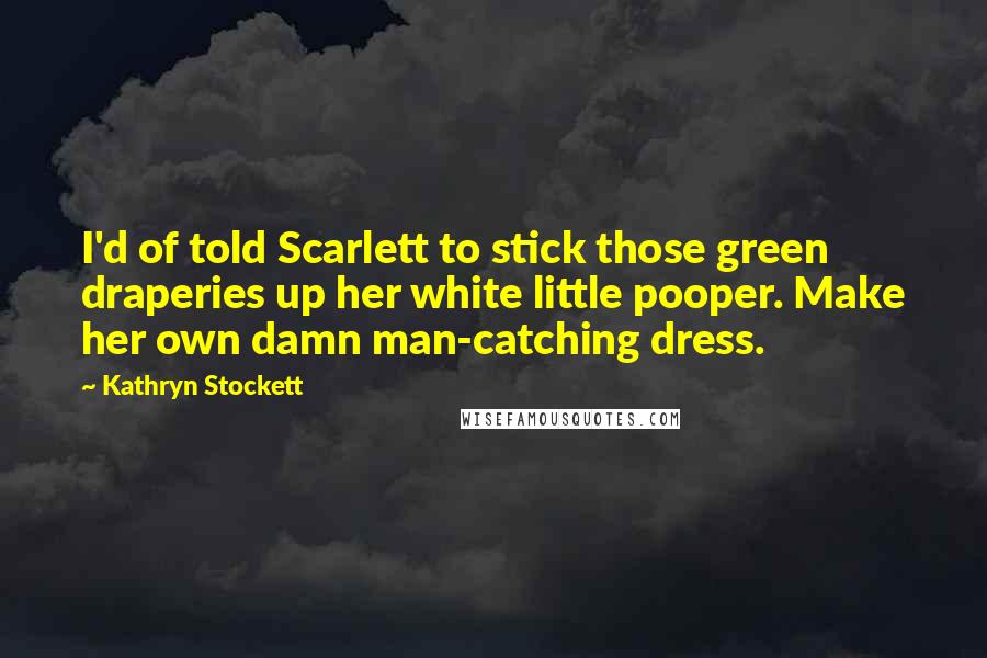 Kathryn Stockett Quotes: I'd of told Scarlett to stick those green draperies up her white little pooper. Make her own damn man-catching dress.