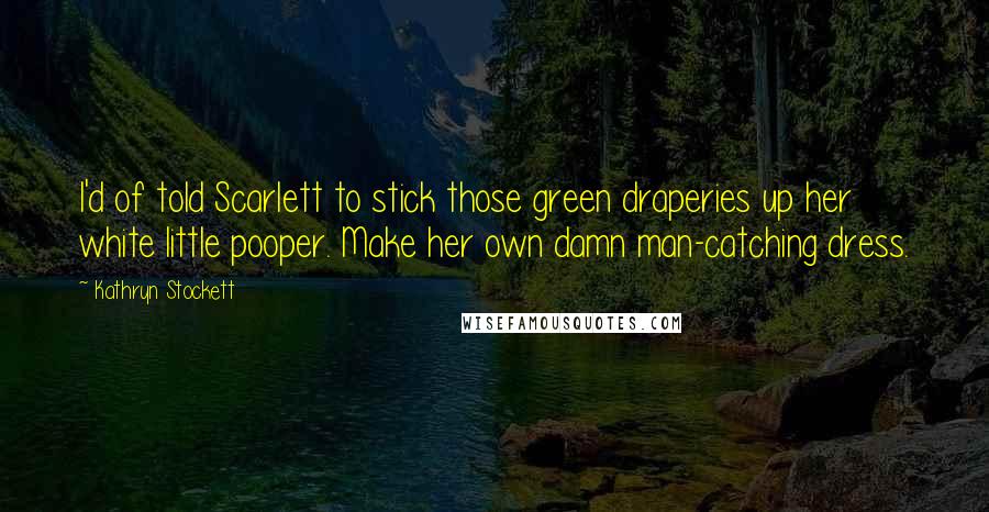 Kathryn Stockett Quotes: I'd of told Scarlett to stick those green draperies up her white little pooper. Make her own damn man-catching dress.