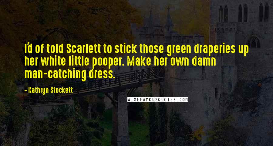 Kathryn Stockett Quotes: I'd of told Scarlett to stick those green draperies up her white little pooper. Make her own damn man-catching dress.