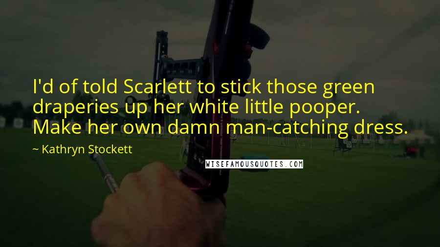 Kathryn Stockett Quotes: I'd of told Scarlett to stick those green draperies up her white little pooper. Make her own damn man-catching dress.