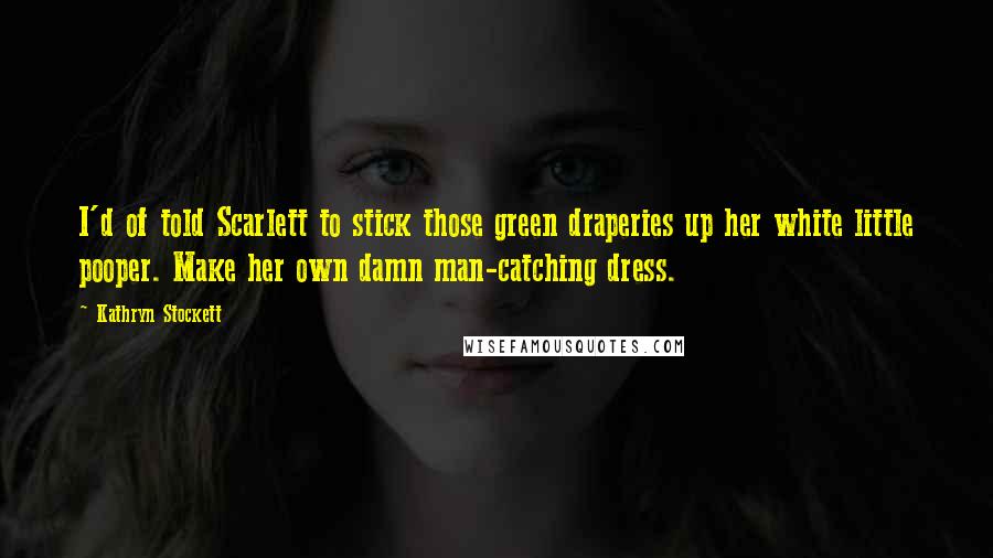Kathryn Stockett Quotes: I'd of told Scarlett to stick those green draperies up her white little pooper. Make her own damn man-catching dress.