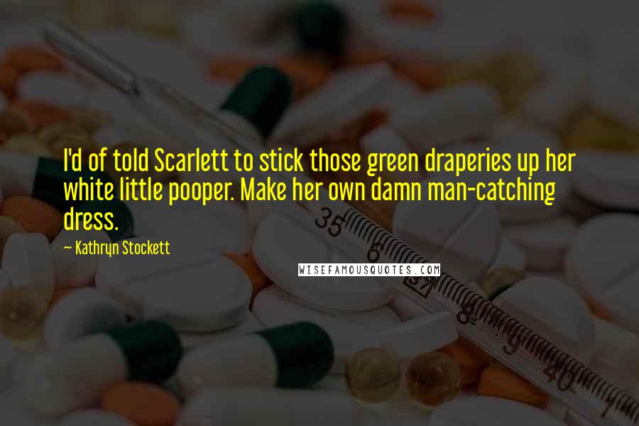 Kathryn Stockett Quotes: I'd of told Scarlett to stick those green draperies up her white little pooper. Make her own damn man-catching dress.