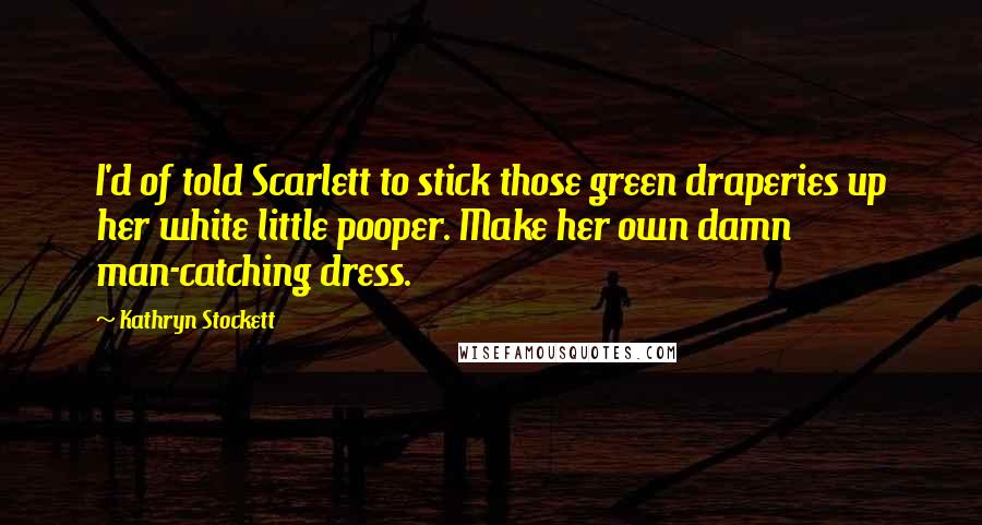 Kathryn Stockett Quotes: I'd of told Scarlett to stick those green draperies up her white little pooper. Make her own damn man-catching dress.