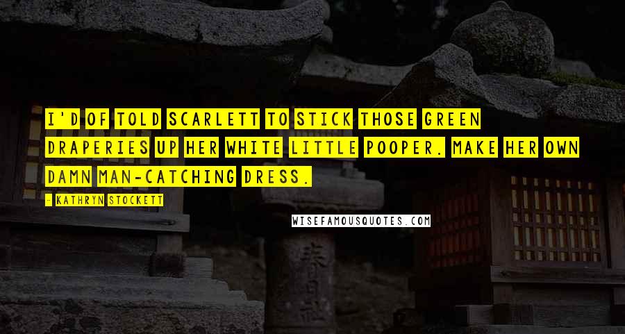 Kathryn Stockett Quotes: I'd of told Scarlett to stick those green draperies up her white little pooper. Make her own damn man-catching dress.