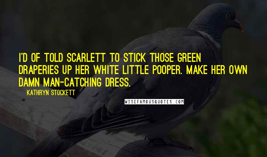 Kathryn Stockett Quotes: I'd of told Scarlett to stick those green draperies up her white little pooper. Make her own damn man-catching dress.