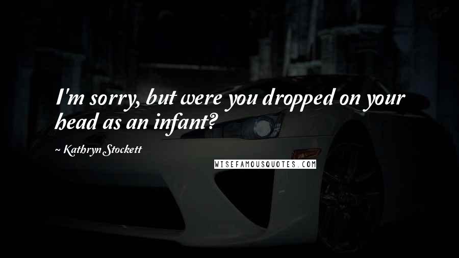 Kathryn Stockett Quotes: I'm sorry, but were you dropped on your head as an infant?