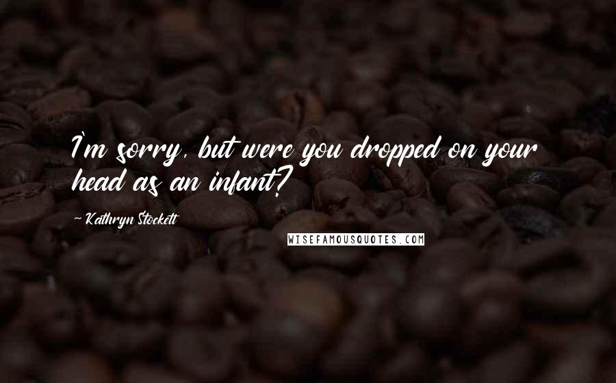 Kathryn Stockett Quotes: I'm sorry, but were you dropped on your head as an infant?