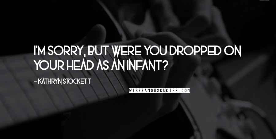 Kathryn Stockett Quotes: I'm sorry, but were you dropped on your head as an infant?