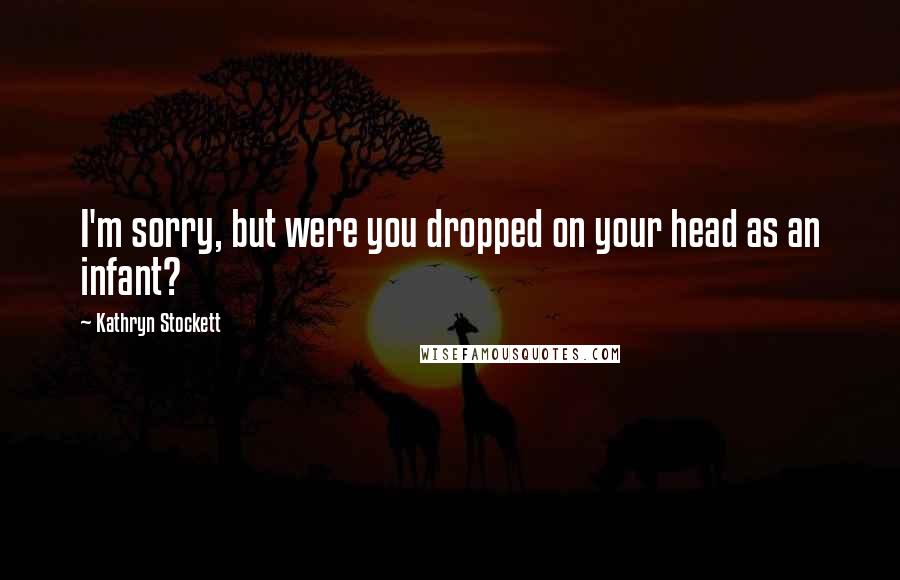 Kathryn Stockett Quotes: I'm sorry, but were you dropped on your head as an infant?