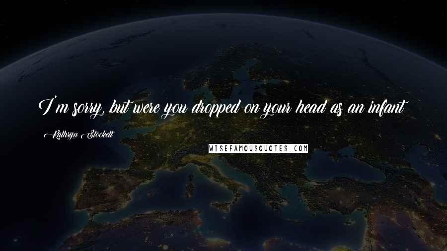 Kathryn Stockett Quotes: I'm sorry, but were you dropped on your head as an infant?