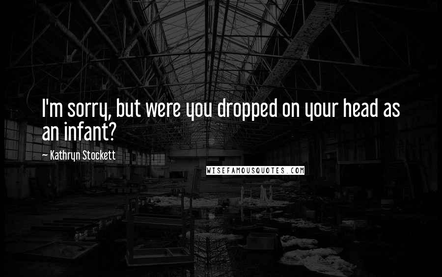 Kathryn Stockett Quotes: I'm sorry, but were you dropped on your head as an infant?