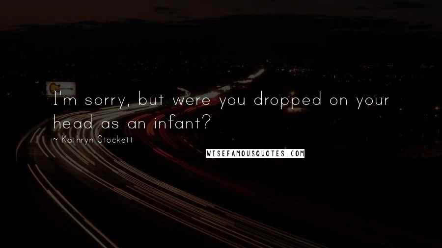 Kathryn Stockett Quotes: I'm sorry, but were you dropped on your head as an infant?