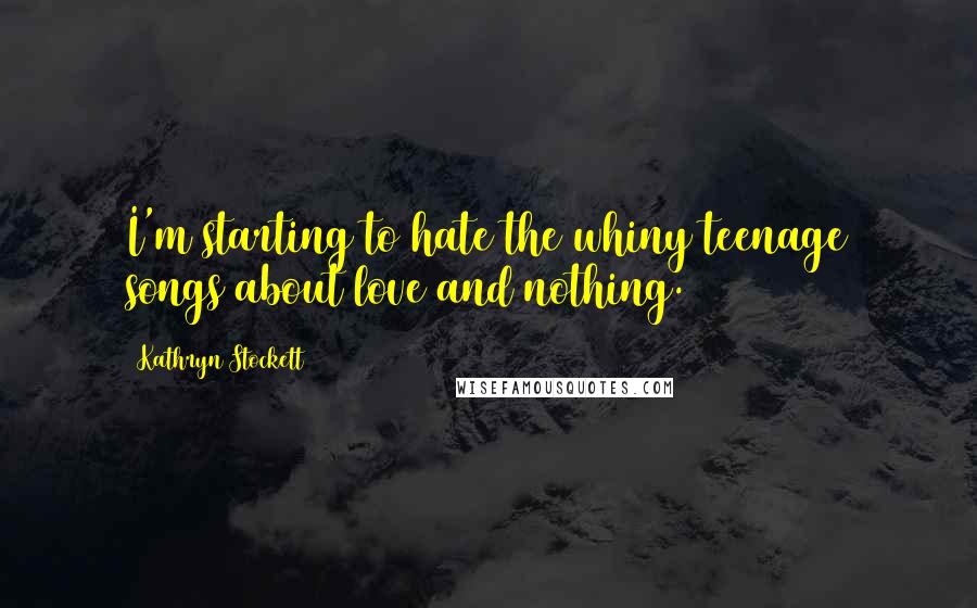 Kathryn Stockett Quotes: I'm starting to hate the whiny teenage songs about love and nothing.