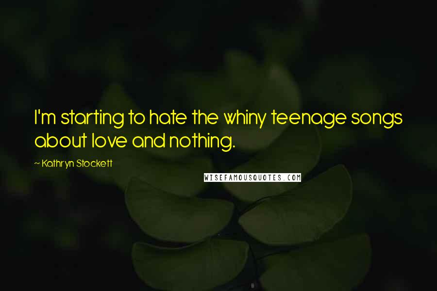 Kathryn Stockett Quotes: I'm starting to hate the whiny teenage songs about love and nothing.