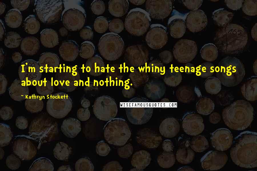 Kathryn Stockett Quotes: I'm starting to hate the whiny teenage songs about love and nothing.