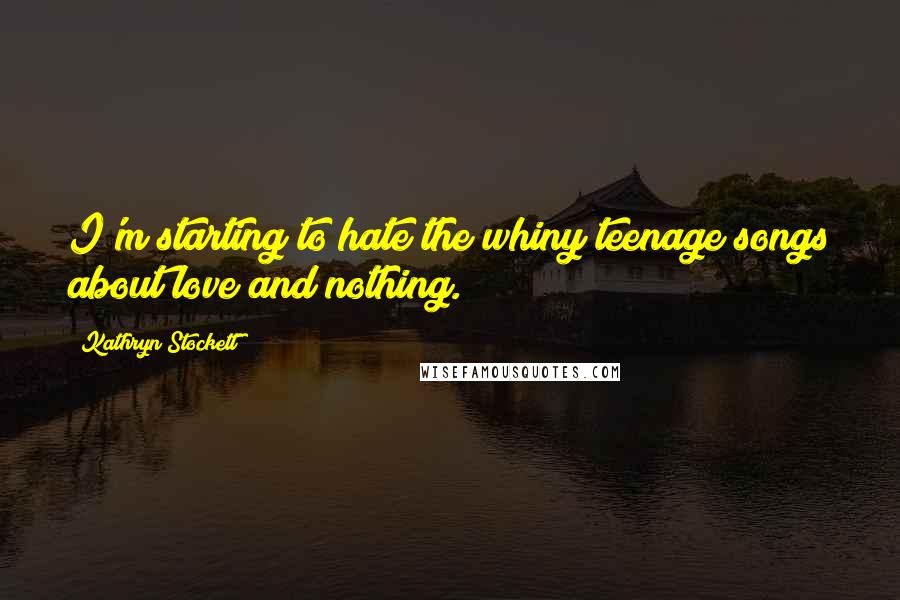 Kathryn Stockett Quotes: I'm starting to hate the whiny teenage songs about love and nothing.