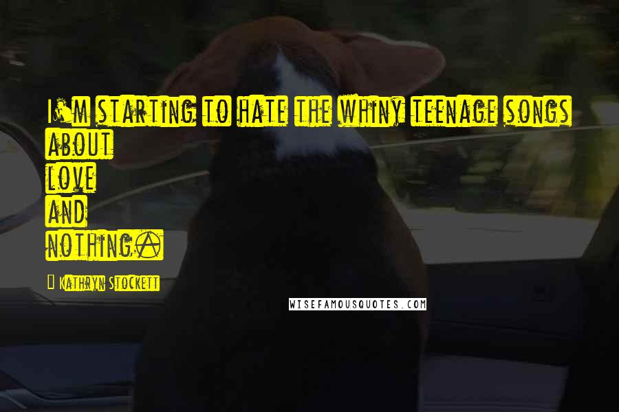 Kathryn Stockett Quotes: I'm starting to hate the whiny teenage songs about love and nothing.
