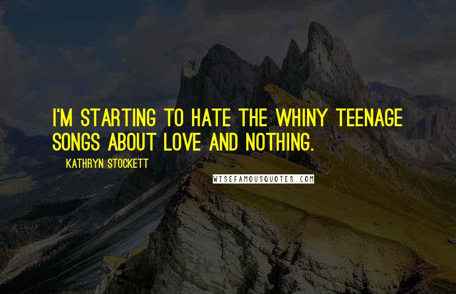 Kathryn Stockett Quotes: I'm starting to hate the whiny teenage songs about love and nothing.