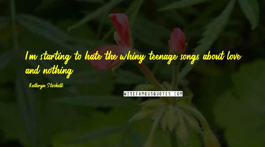 Kathryn Stockett Quotes: I'm starting to hate the whiny teenage songs about love and nothing.