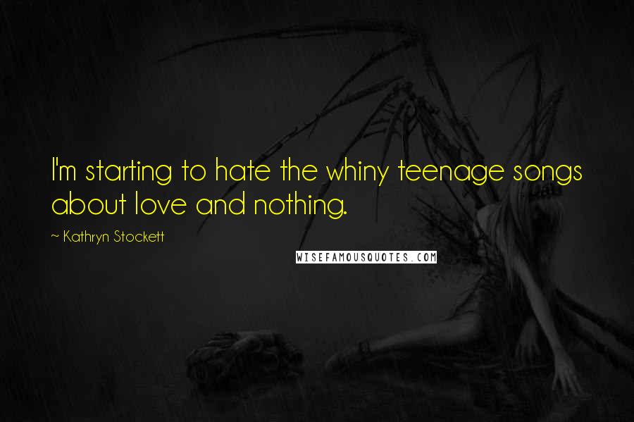 Kathryn Stockett Quotes: I'm starting to hate the whiny teenage songs about love and nothing.