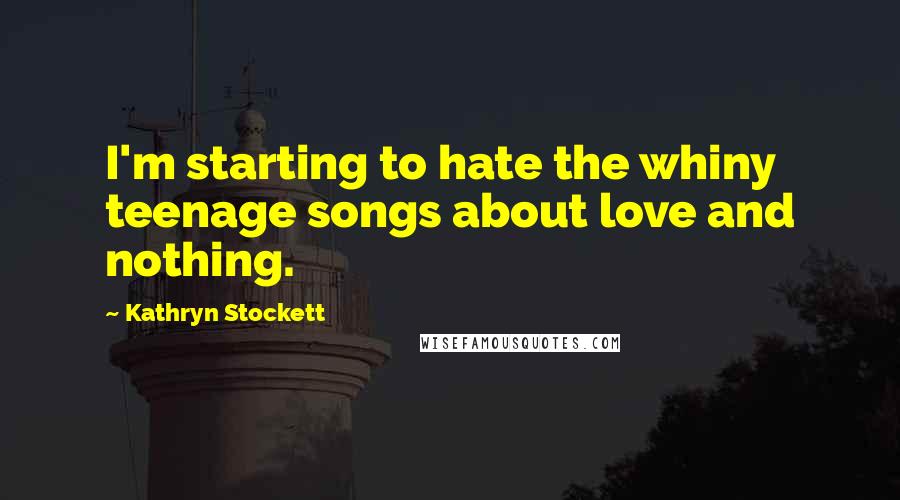 Kathryn Stockett Quotes: I'm starting to hate the whiny teenage songs about love and nothing.