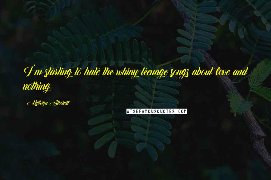 Kathryn Stockett Quotes: I'm starting to hate the whiny teenage songs about love and nothing.