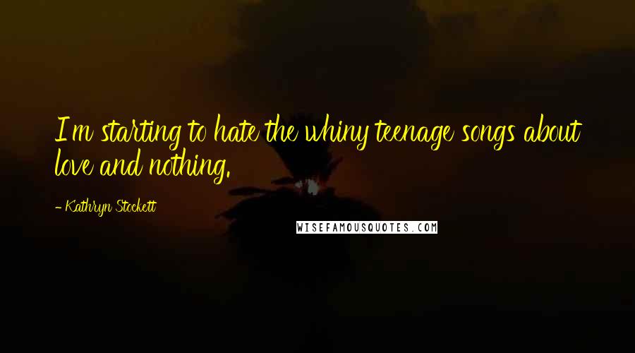 Kathryn Stockett Quotes: I'm starting to hate the whiny teenage songs about love and nothing.