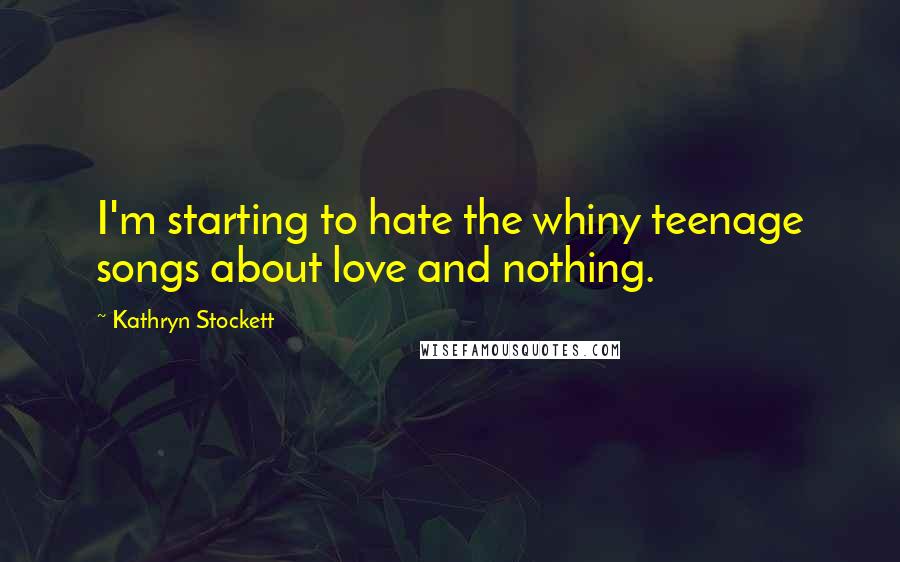 Kathryn Stockett Quotes: I'm starting to hate the whiny teenage songs about love and nothing.