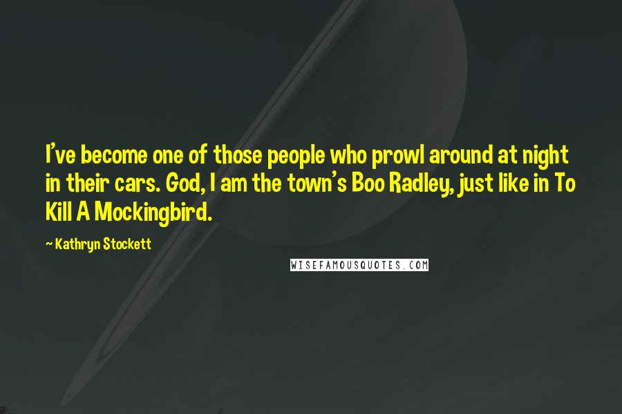 Kathryn Stockett Quotes: I've become one of those people who prowl around at night in their cars. God, I am the town's Boo Radley, just like in To Kill A Mockingbird.