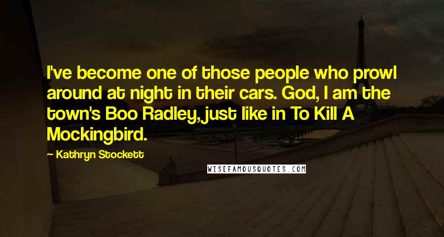 Kathryn Stockett Quotes: I've become one of those people who prowl around at night in their cars. God, I am the town's Boo Radley, just like in To Kill A Mockingbird.