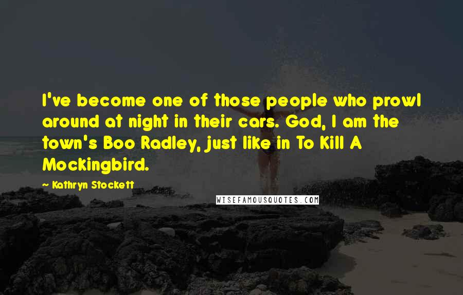 Kathryn Stockett Quotes: I've become one of those people who prowl around at night in their cars. God, I am the town's Boo Radley, just like in To Kill A Mockingbird.