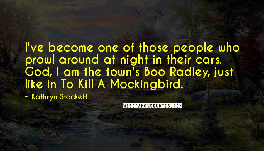 Kathryn Stockett Quotes: I've become one of those people who prowl around at night in their cars. God, I am the town's Boo Radley, just like in To Kill A Mockingbird.