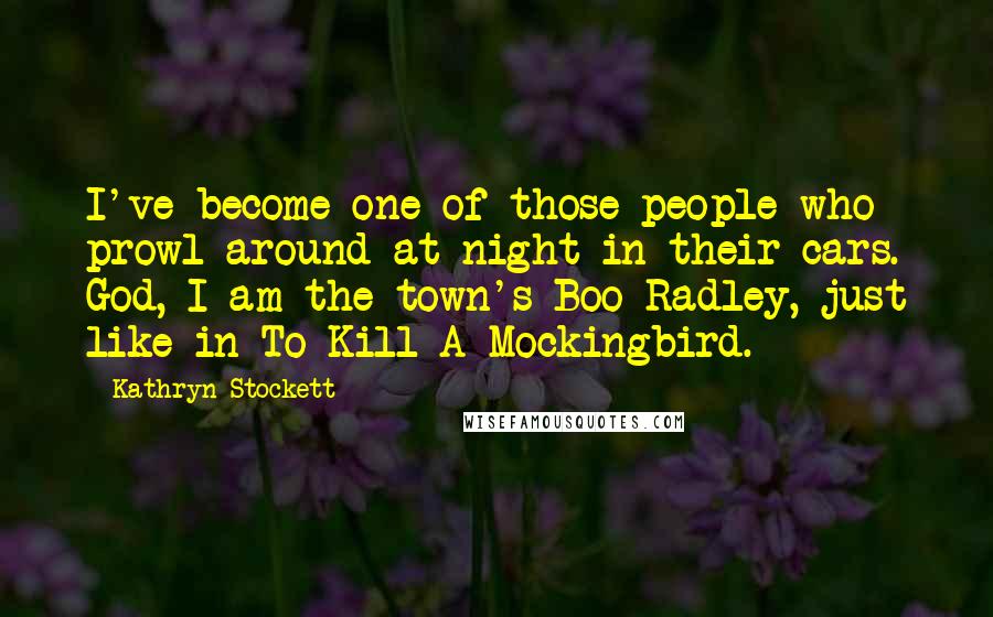 Kathryn Stockett Quotes: I've become one of those people who prowl around at night in their cars. God, I am the town's Boo Radley, just like in To Kill A Mockingbird.