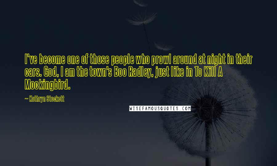 Kathryn Stockett Quotes: I've become one of those people who prowl around at night in their cars. God, I am the town's Boo Radley, just like in To Kill A Mockingbird.