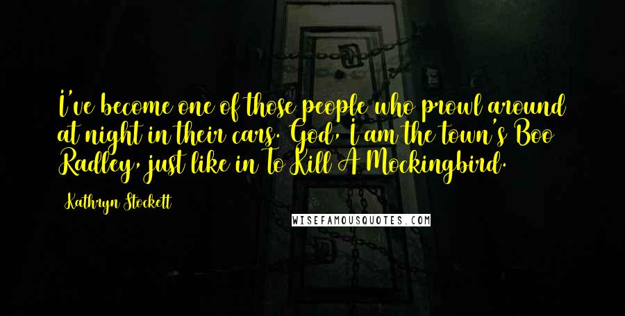 Kathryn Stockett Quotes: I've become one of those people who prowl around at night in their cars. God, I am the town's Boo Radley, just like in To Kill A Mockingbird.